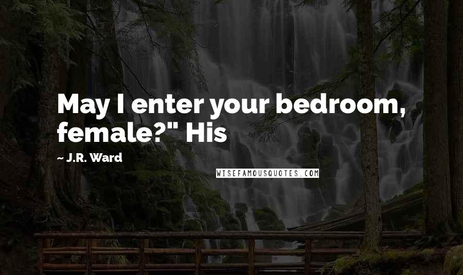 J.R. Ward Quotes: May I enter your bedroom, female?" His