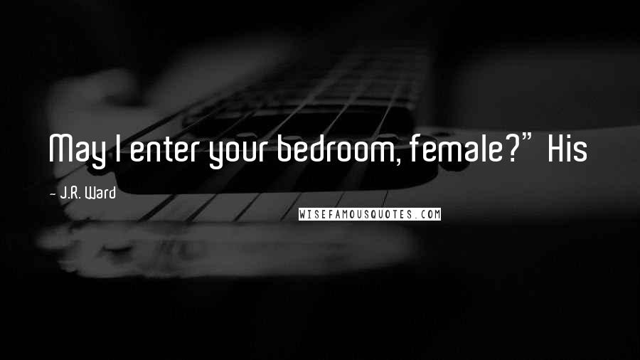 J.R. Ward Quotes: May I enter your bedroom, female?" His