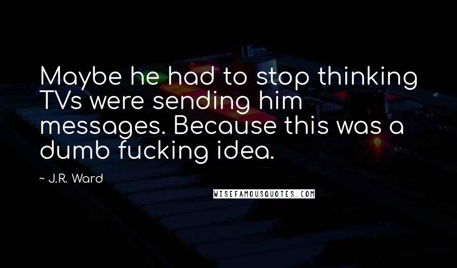 J.R. Ward Quotes: Maybe he had to stop thinking TVs were sending him messages. Because this was a dumb fucking idea.