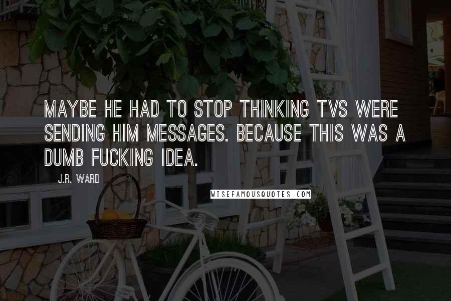 J.R. Ward Quotes: Maybe he had to stop thinking TVs were sending him messages. Because this was a dumb fucking idea.