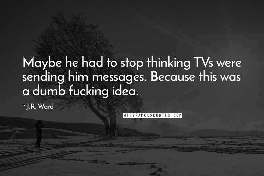 J.R. Ward Quotes: Maybe he had to stop thinking TVs were sending him messages. Because this was a dumb fucking idea.