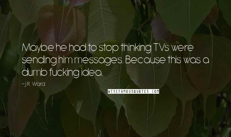 J.R. Ward Quotes: Maybe he had to stop thinking TVs were sending him messages. Because this was a dumb fucking idea.