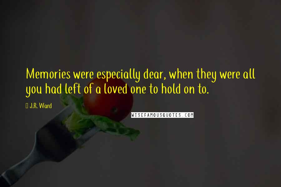 J.R. Ward Quotes: Memories were especially dear, when they were all you had left of a loved one to hold on to.