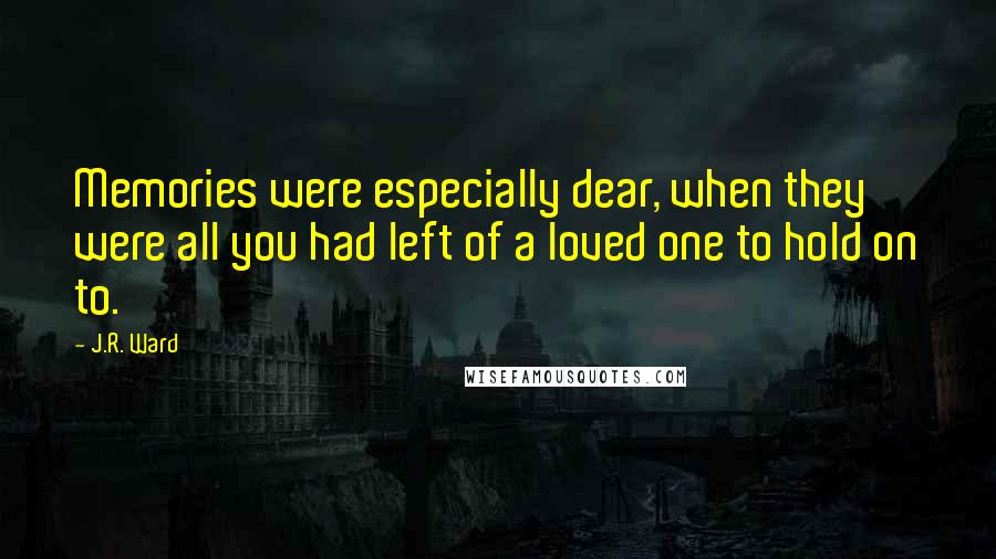 J.R. Ward Quotes: Memories were especially dear, when they were all you had left of a loved one to hold on to.