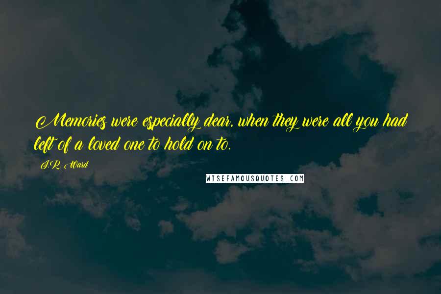 J.R. Ward Quotes: Memories were especially dear, when they were all you had left of a loved one to hold on to.