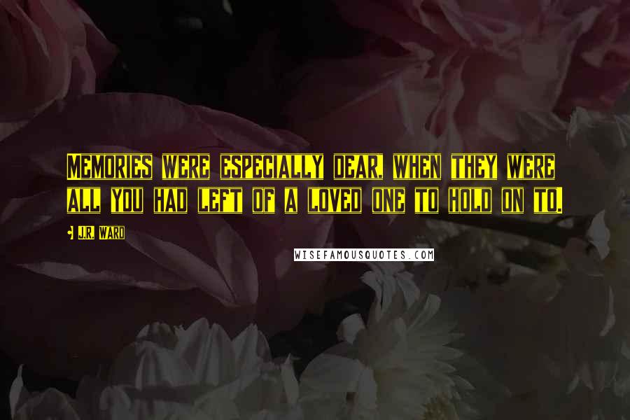 J.R. Ward Quotes: Memories were especially dear, when they were all you had left of a loved one to hold on to.