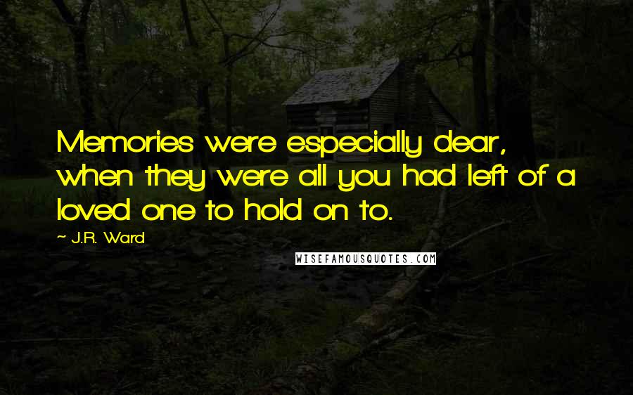 J.R. Ward Quotes: Memories were especially dear, when they were all you had left of a loved one to hold on to.