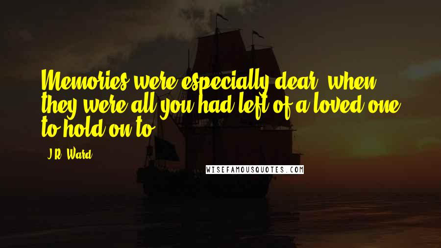 J.R. Ward Quotes: Memories were especially dear, when they were all you had left of a loved one to hold on to.