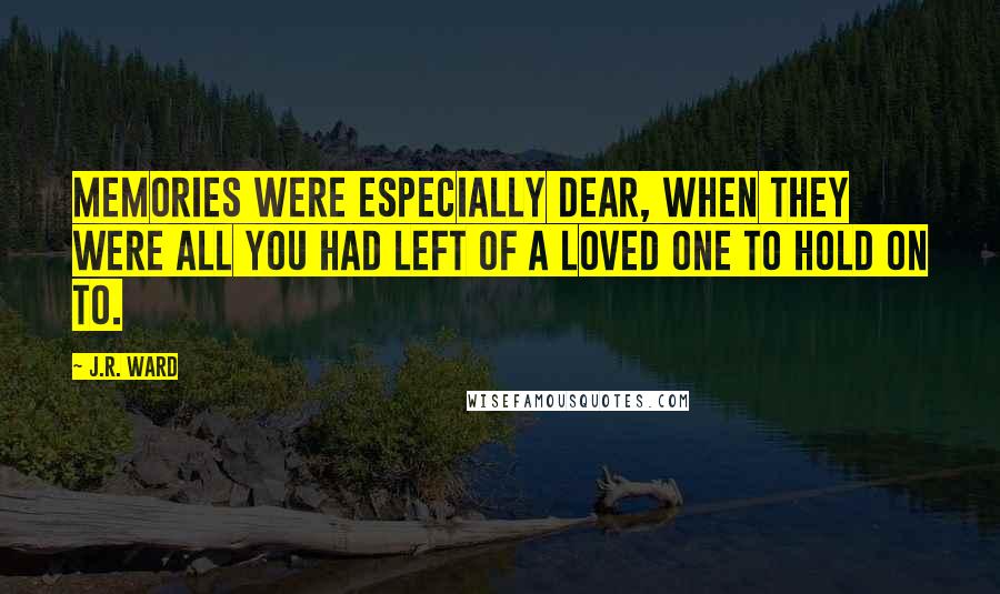 J.R. Ward Quotes: Memories were especially dear, when they were all you had left of a loved one to hold on to.