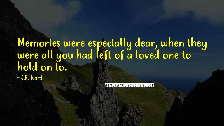 J.R. Ward Quotes: Memories were especially dear, when they were all you had left of a loved one to hold on to.
