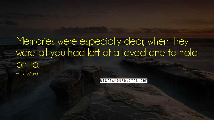 J.R. Ward Quotes: Memories were especially dear, when they were all you had left of a loved one to hold on to.