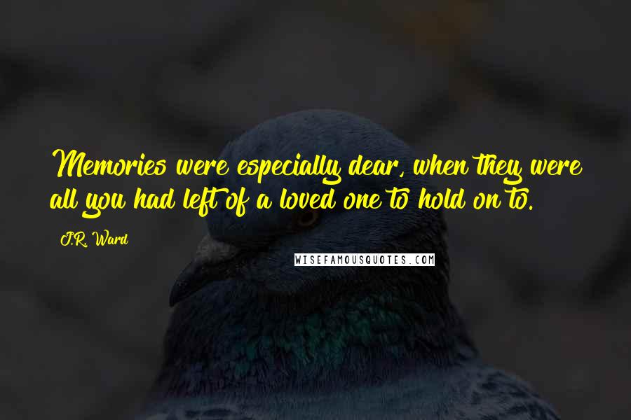 J.R. Ward Quotes: Memories were especially dear, when they were all you had left of a loved one to hold on to.