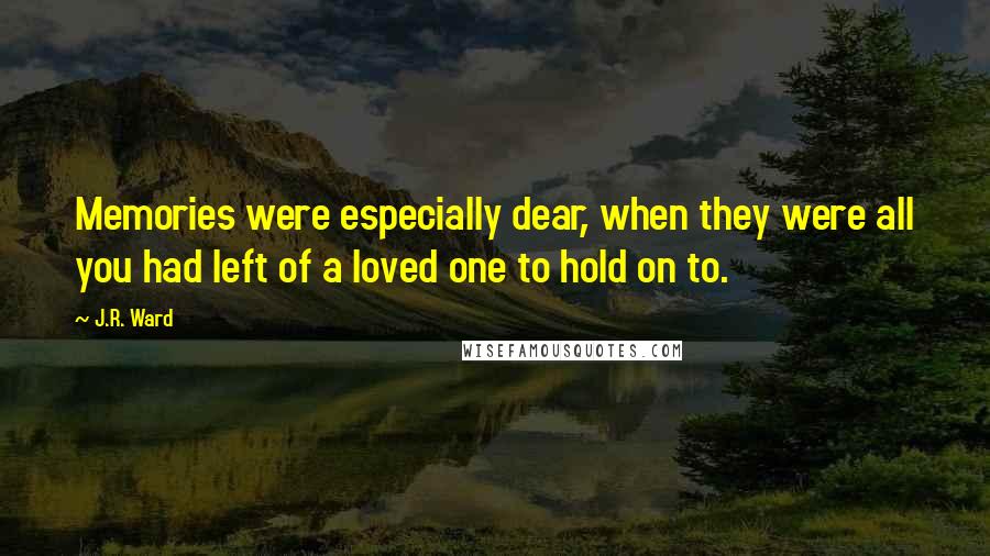 J.R. Ward Quotes: Memories were especially dear, when they were all you had left of a loved one to hold on to.