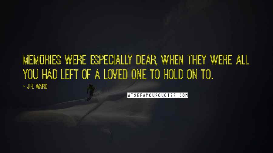 J.R. Ward Quotes: Memories were especially dear, when they were all you had left of a loved one to hold on to.