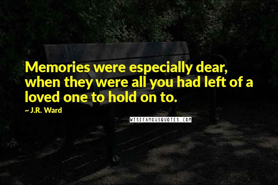 J.R. Ward Quotes: Memories were especially dear, when they were all you had left of a loved one to hold on to.