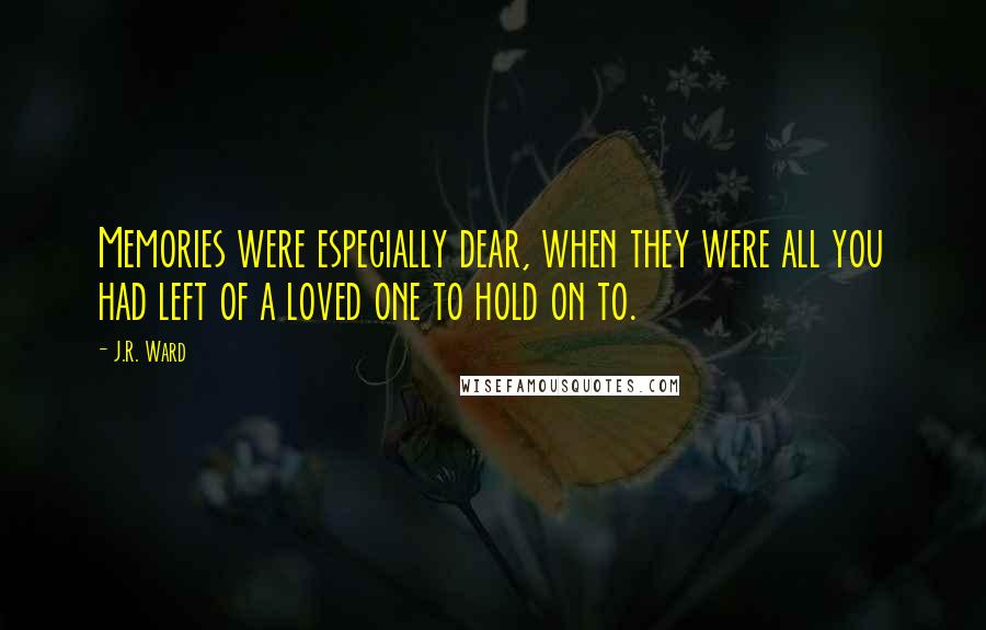 J.R. Ward Quotes: Memories were especially dear, when they were all you had left of a loved one to hold on to.