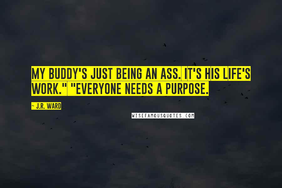 J.R. Ward Quotes: My buddy's just being an ass. It's his life's work." "Everyone needs a purpose.