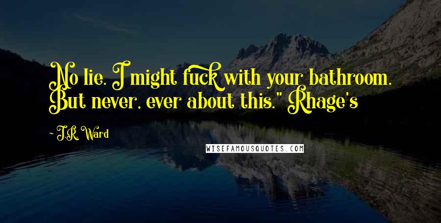 J.R. Ward Quotes: No lie. I might fuck with your bathroom. But never, ever about this." Rhage's