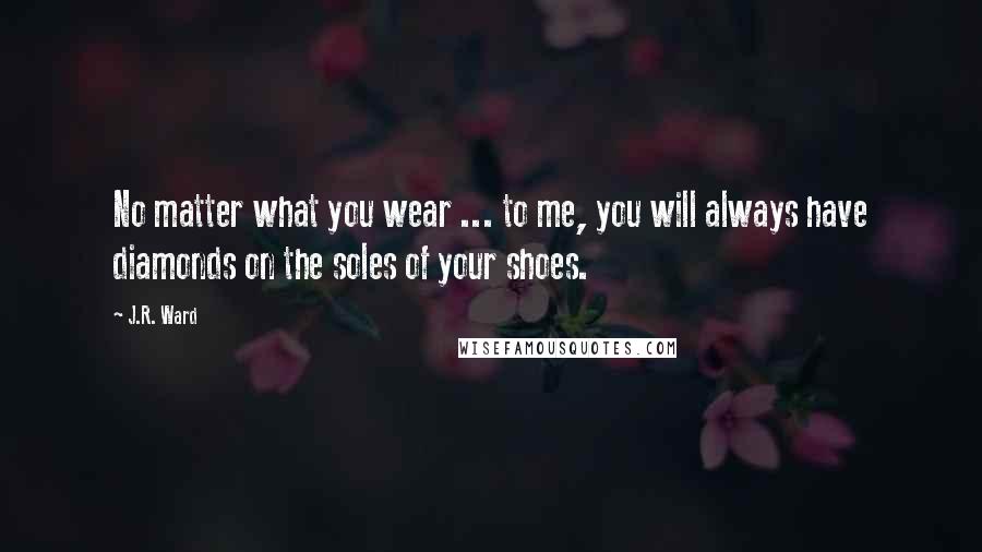 J.R. Ward Quotes: No matter what you wear ... to me, you will always have diamonds on the soles of your shoes.