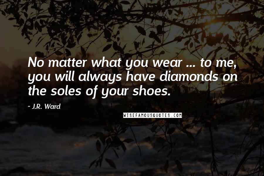 J.R. Ward Quotes: No matter what you wear ... to me, you will always have diamonds on the soles of your shoes.