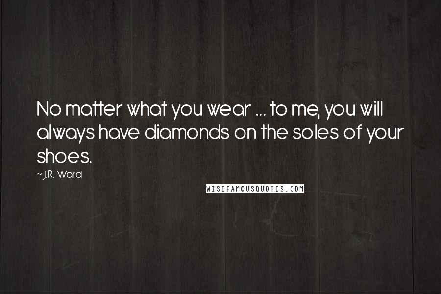 J.R. Ward Quotes: No matter what you wear ... to me, you will always have diamonds on the soles of your shoes.