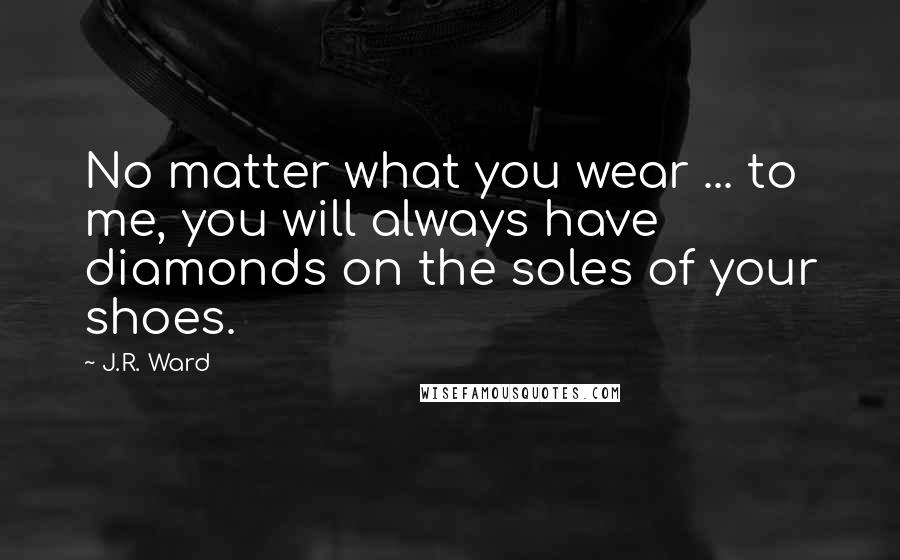 J.R. Ward Quotes: No matter what you wear ... to me, you will always have diamonds on the soles of your shoes.