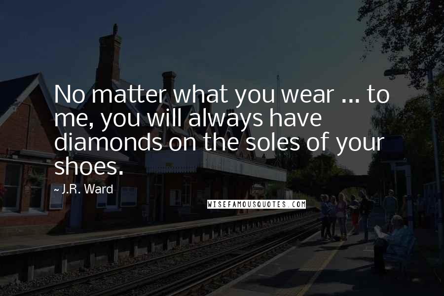 J.R. Ward Quotes: No matter what you wear ... to me, you will always have diamonds on the soles of your shoes.