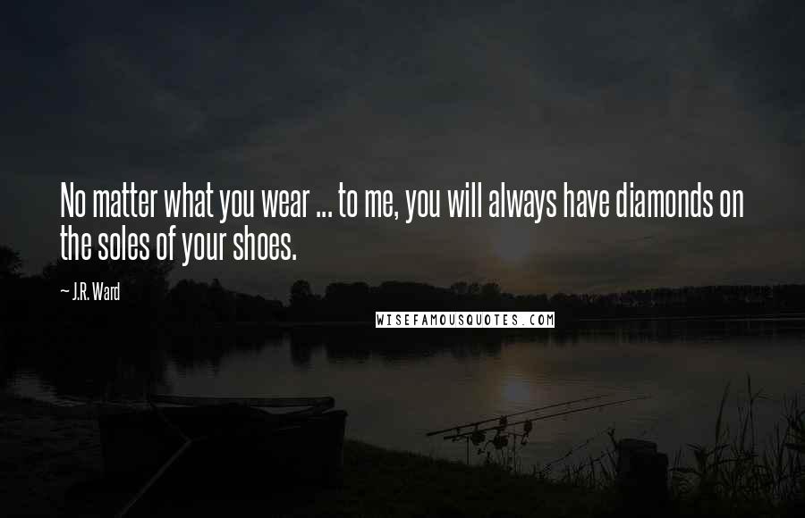 J.R. Ward Quotes: No matter what you wear ... to me, you will always have diamonds on the soles of your shoes.