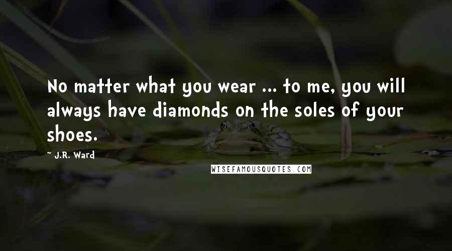 J.R. Ward Quotes: No matter what you wear ... to me, you will always have diamonds on the soles of your shoes.