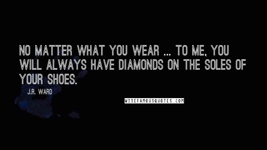 J.R. Ward Quotes: No matter what you wear ... to me, you will always have diamonds on the soles of your shoes.