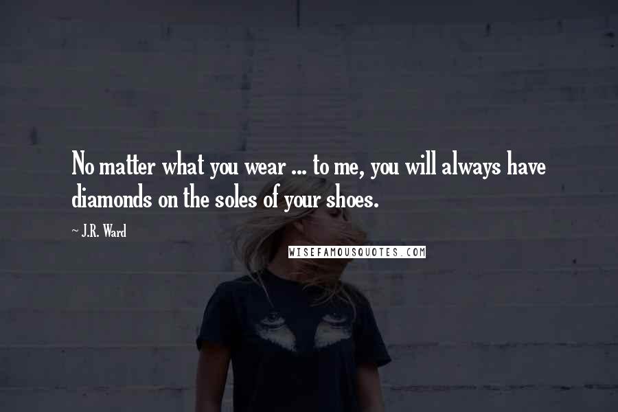 J.R. Ward Quotes: No matter what you wear ... to me, you will always have diamonds on the soles of your shoes.