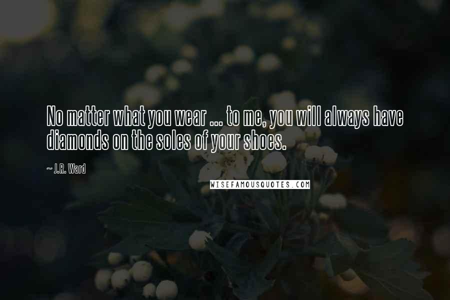 J.R. Ward Quotes: No matter what you wear ... to me, you will always have diamonds on the soles of your shoes.