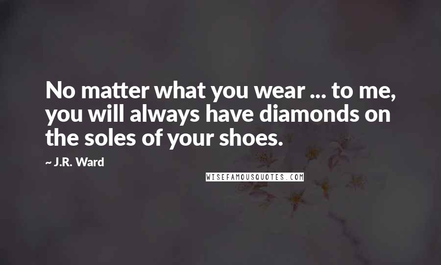 J.R. Ward Quotes: No matter what you wear ... to me, you will always have diamonds on the soles of your shoes.