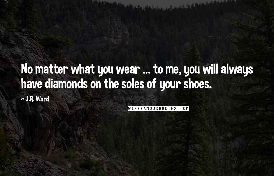 J.R. Ward Quotes: No matter what you wear ... to me, you will always have diamonds on the soles of your shoes.