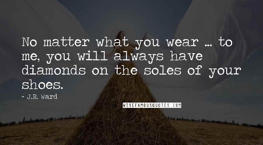 J.R. Ward Quotes: No matter what you wear ... to me, you will always have diamonds on the soles of your shoes.