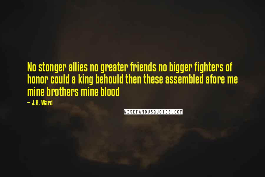 J.R. Ward Quotes: No stonger allies no greater friends no bigger fighters of honor could a king behould then these assembled afore me mine brothers mine blood