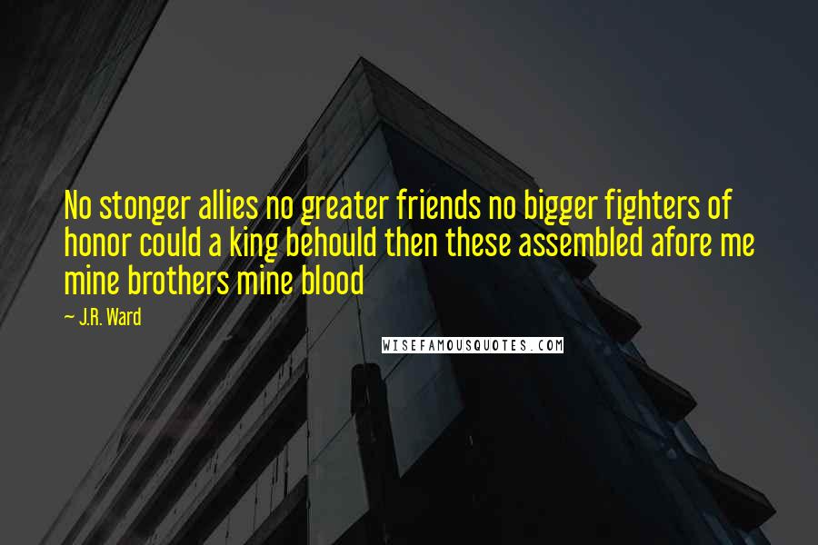 J.R. Ward Quotes: No stonger allies no greater friends no bigger fighters of honor could a king behould then these assembled afore me mine brothers mine blood