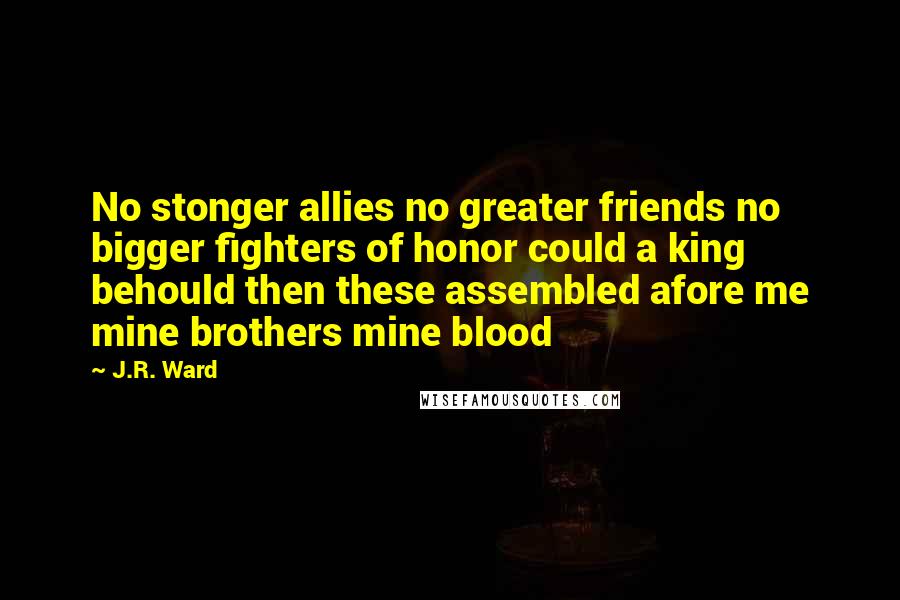 J.R. Ward Quotes: No stonger allies no greater friends no bigger fighters of honor could a king behould then these assembled afore me mine brothers mine blood