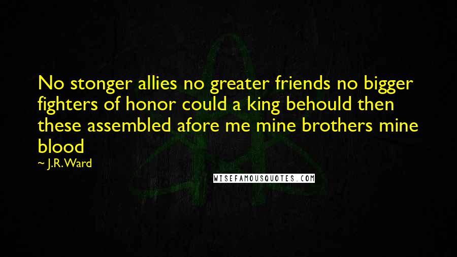 J.R. Ward Quotes: No stonger allies no greater friends no bigger fighters of honor could a king behould then these assembled afore me mine brothers mine blood