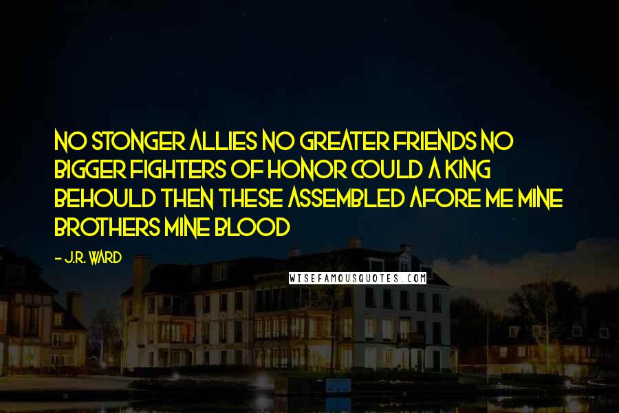 J.R. Ward Quotes: No stonger allies no greater friends no bigger fighters of honor could a king behould then these assembled afore me mine brothers mine blood