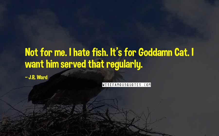 J.R. Ward Quotes: Not for me. I hate fish. It's for Goddamn Cat. I want him served that regularly.