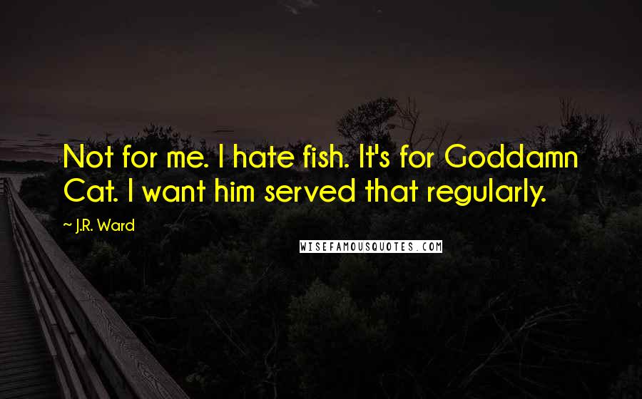 J.R. Ward Quotes: Not for me. I hate fish. It's for Goddamn Cat. I want him served that regularly.