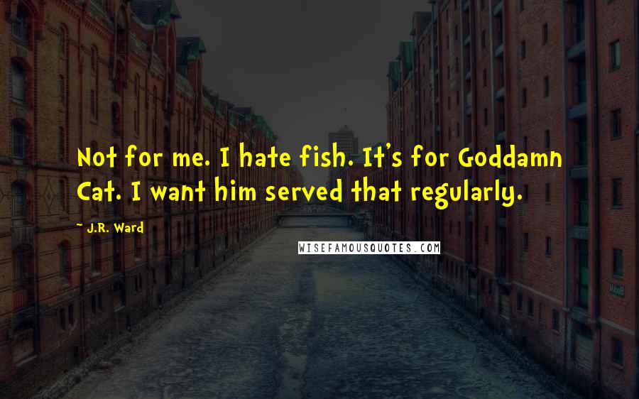 J.R. Ward Quotes: Not for me. I hate fish. It's for Goddamn Cat. I want him served that regularly.