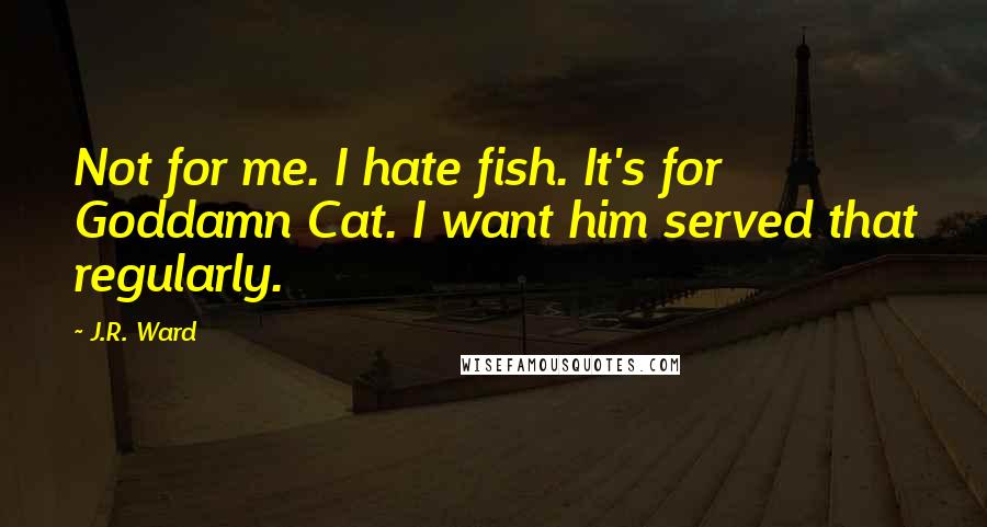 J.R. Ward Quotes: Not for me. I hate fish. It's for Goddamn Cat. I want him served that regularly.