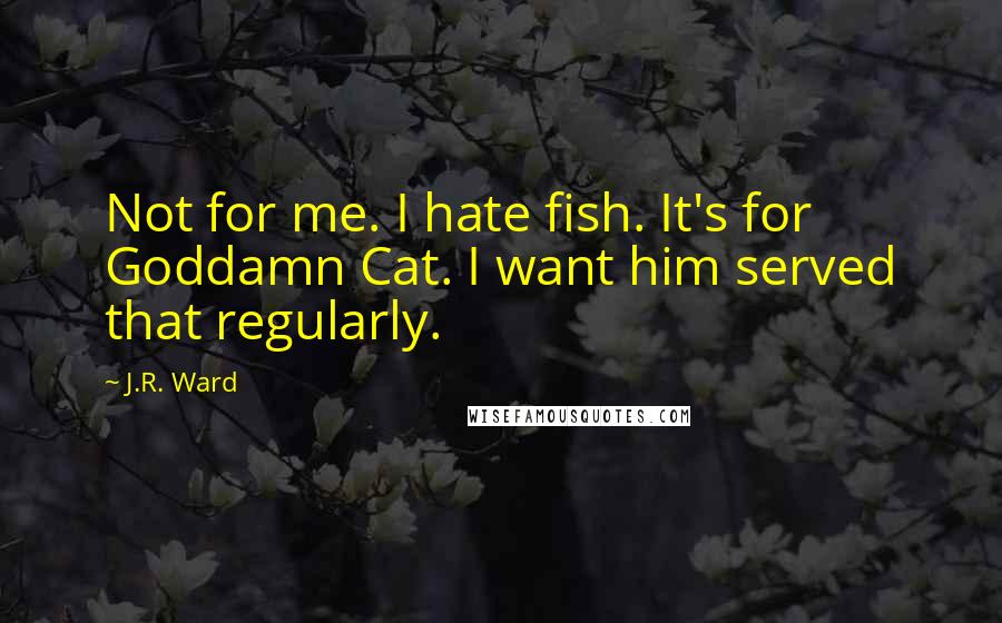 J.R. Ward Quotes: Not for me. I hate fish. It's for Goddamn Cat. I want him served that regularly.