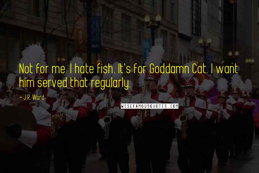 J.R. Ward Quotes: Not for me. I hate fish. It's for Goddamn Cat. I want him served that regularly.