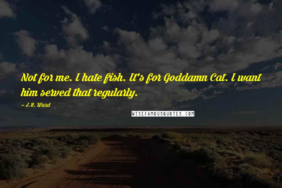 J.R. Ward Quotes: Not for me. I hate fish. It's for Goddamn Cat. I want him served that regularly.