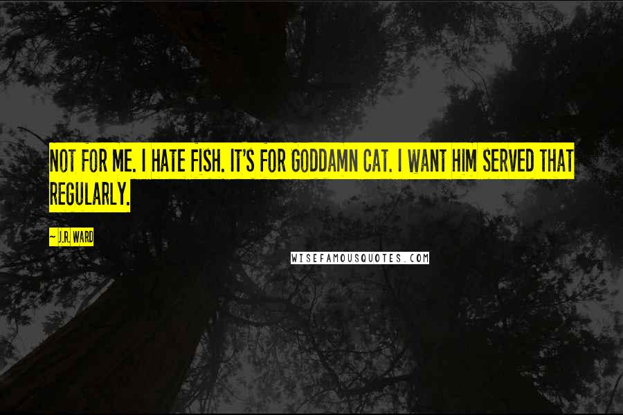 J.R. Ward Quotes: Not for me. I hate fish. It's for Goddamn Cat. I want him served that regularly.