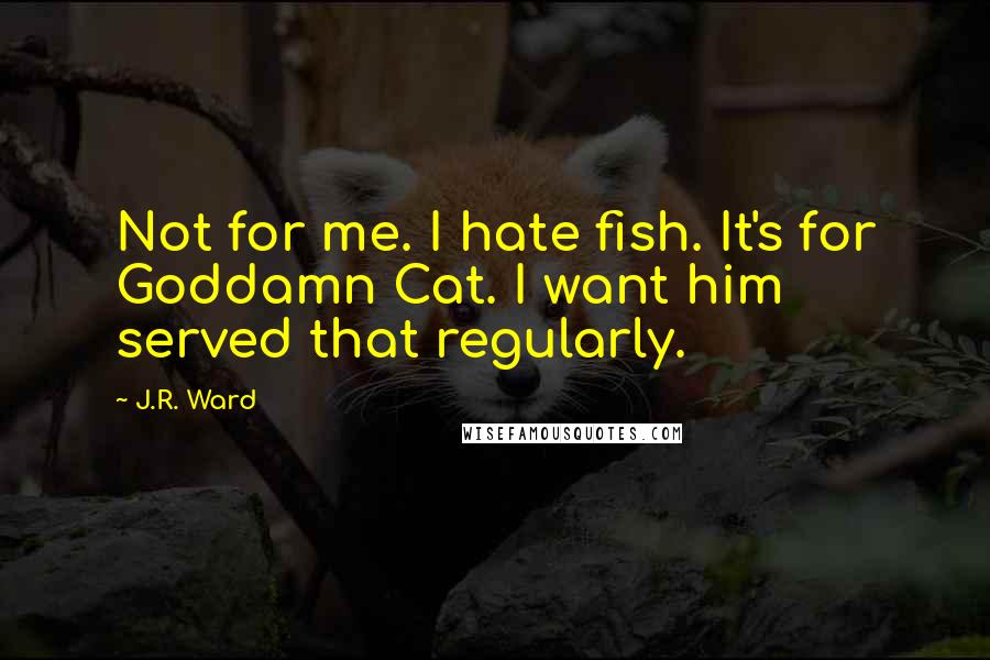 J.R. Ward Quotes: Not for me. I hate fish. It's for Goddamn Cat. I want him served that regularly.