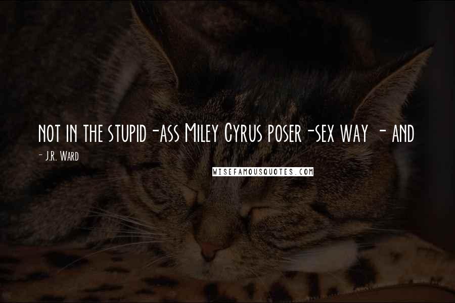J.R. Ward Quotes: not in the stupid-ass Miley Cyrus poser-sex way - and